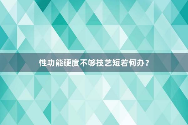 性功能硬度不够技艺短若何办？
