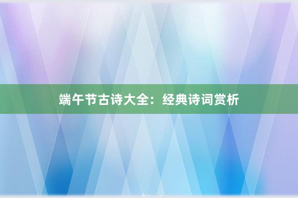 端午节古诗大全:经典诗词赏析