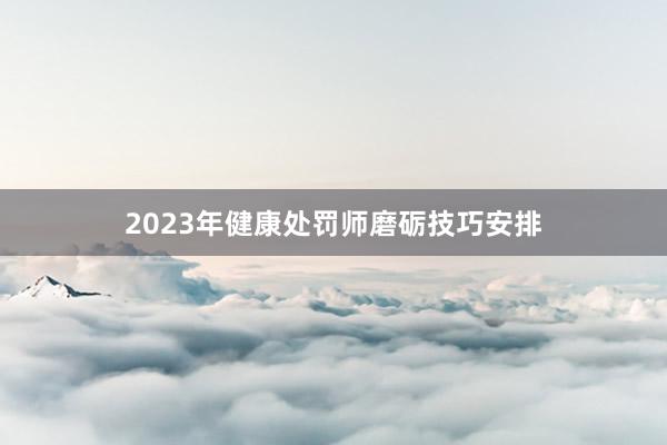 2023年健康处罚师磨砺技巧安排